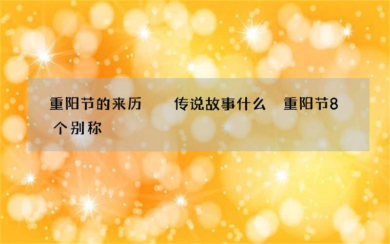 重阳节的来历  传说故事什么 重阳节8个别称
